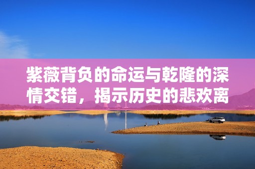紫薇背负的命运与乾隆的深情交错，揭示历史的悲欢离合