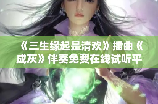 《三生缘起是清欢》插曲《成灰》伴奏免费在线试听平台推荐