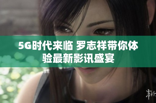5G时代来临 罗志祥带你体验最新影讯盛宴