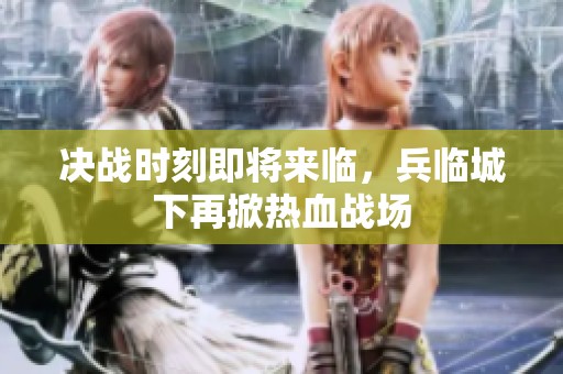 决战时刻即将来临，兵临城下再掀热血战场