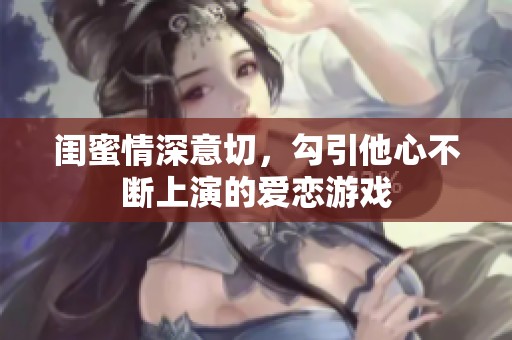 闺蜜情深意切，勾引他心不断上演的爱恋游戏
