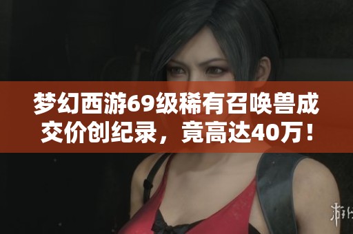 梦幻西游69级稀有召唤兽成交价创纪录，竟高达40万！