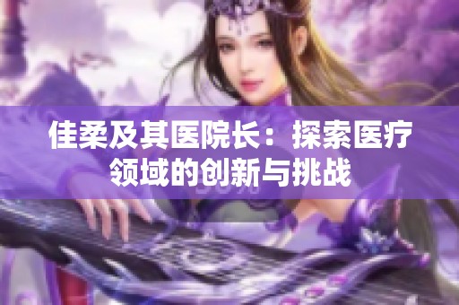 佳柔及其医院长：探索医疗领域的创新与挑战