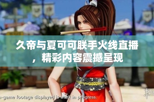 久帝与夏可可联手火线直播，精彩内容震撼呈现
