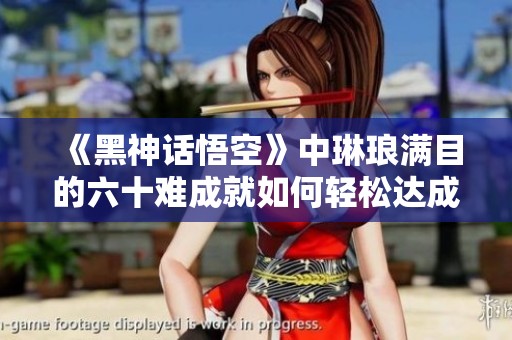 《黑神话悟空》中琳琅满目的六十难成就如何轻松达成攻略分享