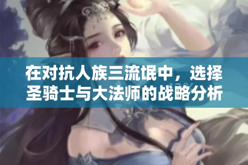 在对抗人族三流氓中，选择圣骑士与大法师的战略分析
