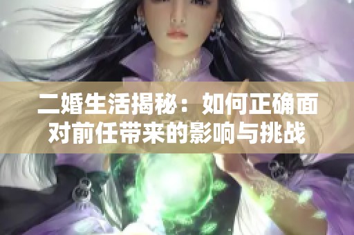 二婚生活揭秘：如何正确面对前任带来的影响与挑战