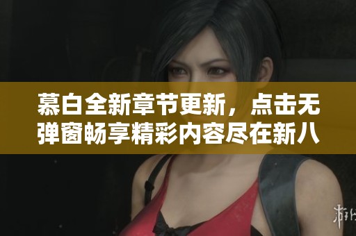 慕白全新章节更新，点击无弹窗畅享精彩内容尽在新八一中文网