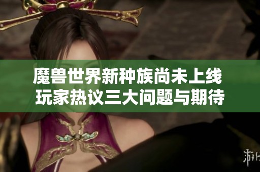 魔兽世界新种族尚未上线 玩家热议三大问题与期待