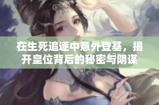 在生死追逐中意外登基，揭开皇位背后的秘密与阴谋