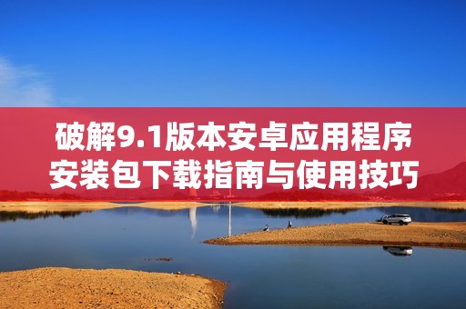 破解9.1版本安卓应用程序安装包下载指南与使用技巧