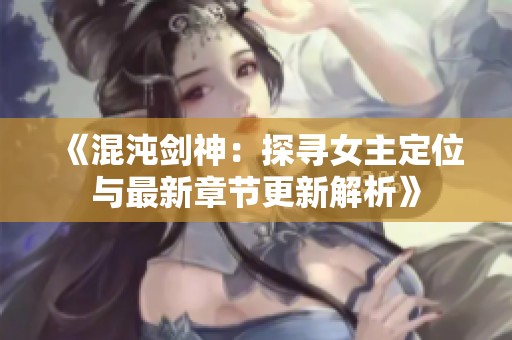 《混沌剑神：探寻女主定位与最新章节更新解析》