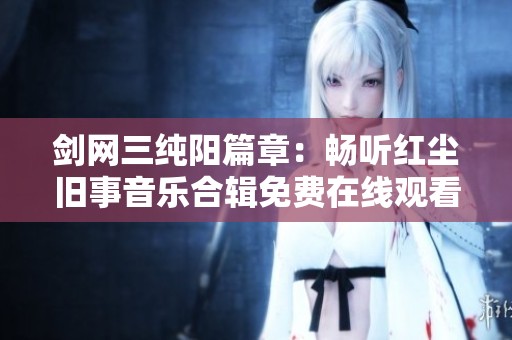 剑网三纯阳篇章：畅听红尘旧事音乐合辑免费在线观看