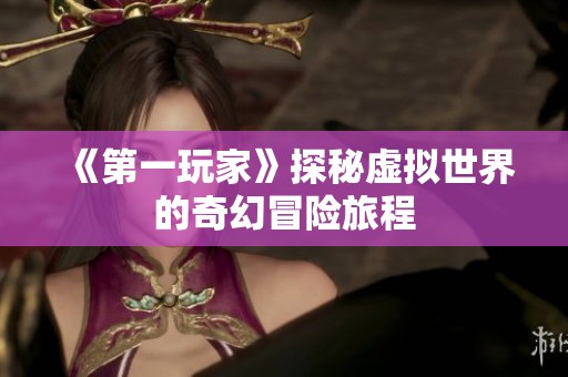 《第一玩家》探秘虚拟世界的奇幻冒险旅程