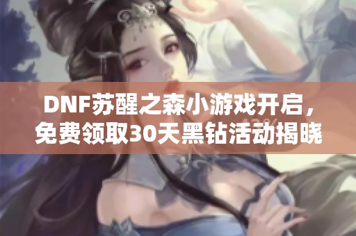 DNF苏醒之森小游戏开启，免费领取30天黑钻活动揭晓