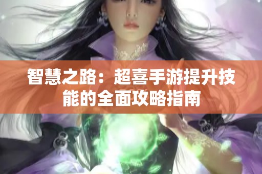智慧之路：超喜手游提升技能的全面攻略指南