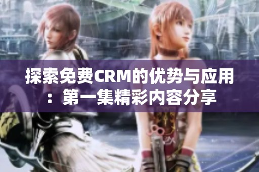 探索免费CRM的优势与应用：第一集精彩内容分享