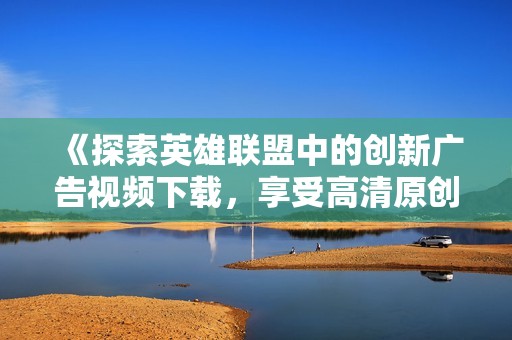 《探索英雄联盟中的创新广告视频下载，享受高清原创体验》