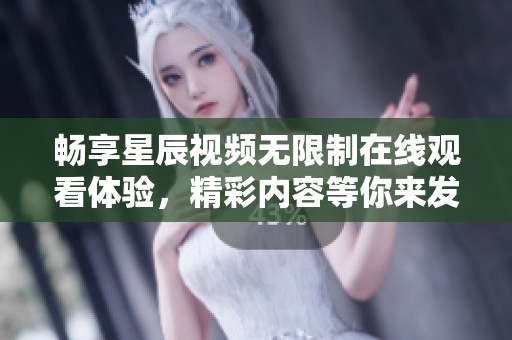 畅享星辰视频无限制在线观看体验，精彩内容等你来发现