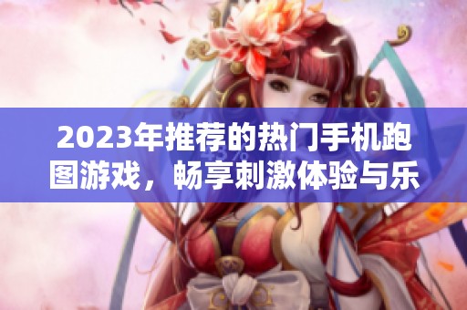 2023年推荐的热门手机跑图游戏，畅享刺激体验与乐趣