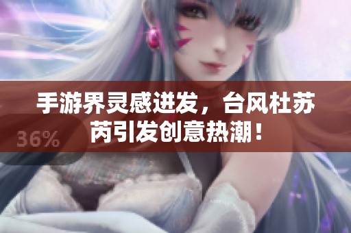 手游界灵感迸发，台风杜苏芮引发创意热潮！