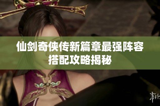 仙剑奇侠传新篇章最强阵容搭配攻略揭秘