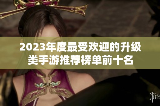 2023年度最受欢迎的升级类手游推荐榜单前十名