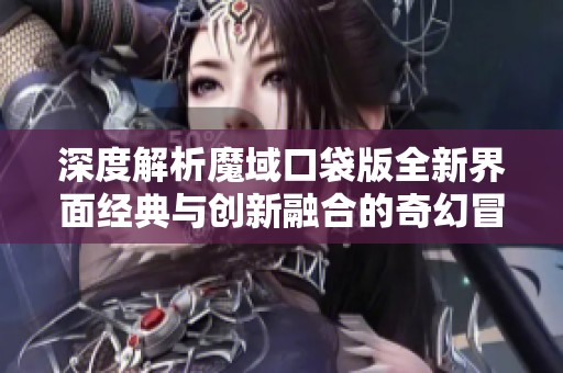 深度解析魔域口袋版全新界面经典与创新融合的奇幻冒险