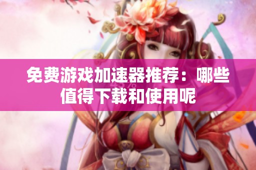 免费游戏加速器推荐：哪些值得下载和使用呢