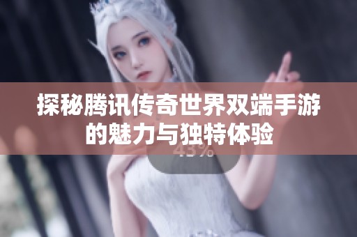 探秘腾讯传奇世界双端手游的魅力与独特体验