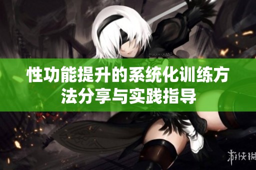 性功能提升的系统化训练方法分享与实践指导