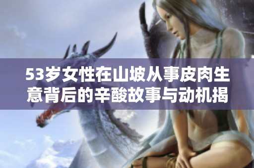 53岁女性在山坡从事皮肉生意背后的辛酸故事与动机揭秘