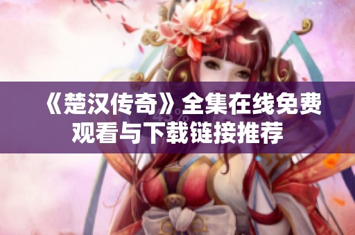 《楚汉传奇》全集在线免费观看与下载链接推荐
