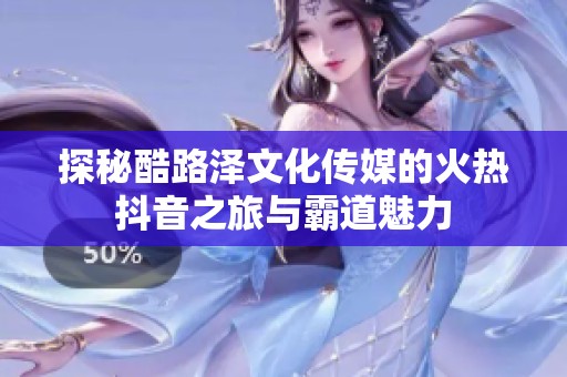 探秘酷路泽文化传媒的火热抖音之旅与霸道魅力