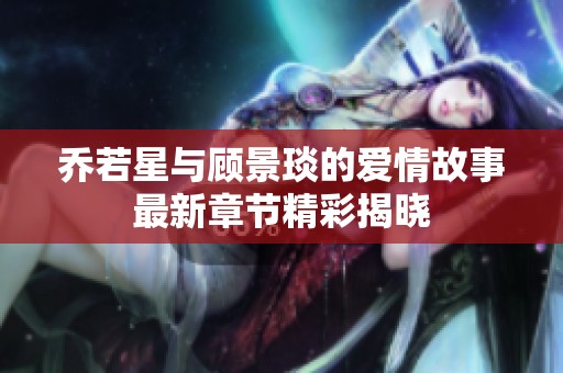 乔若星与顾景琰的爱情故事最新章节精彩揭晓
