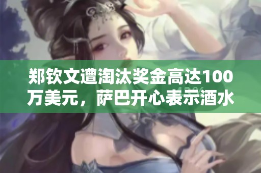 郑钦文遭淘汰奖金高达100万美元，萨巴开心表示酒水我请客