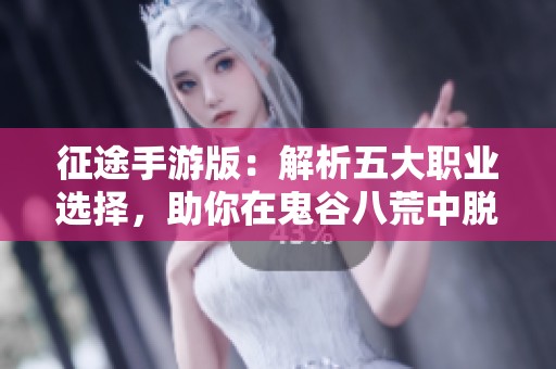 征途手游版：解析五大职业选择，助你在鬼谷八荒中脱颖而出