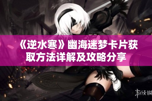 《逆水寒》幽海迷梦卡片获取方法详解及攻略分享