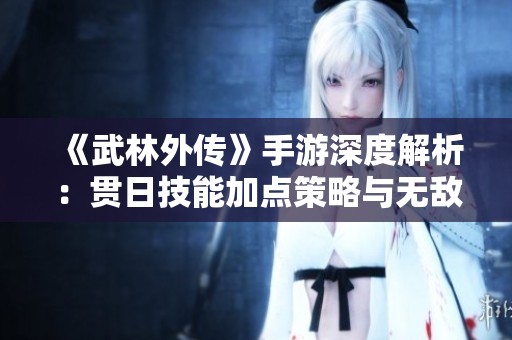 《武林外传》手游深度解析：贯日技能加点策略与无敌输出指南