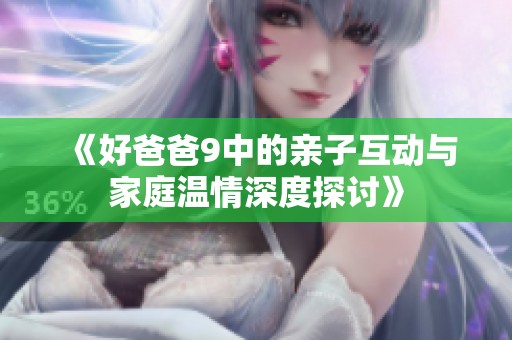 《好爸爸9中的亲子互动与家庭温情深度探讨》