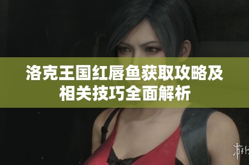 洛克王国红唇鱼获取攻略及相关技巧全面解析