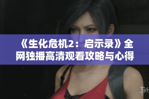 《生化危机2：启示录》全网独播高清观看攻略与心得分享