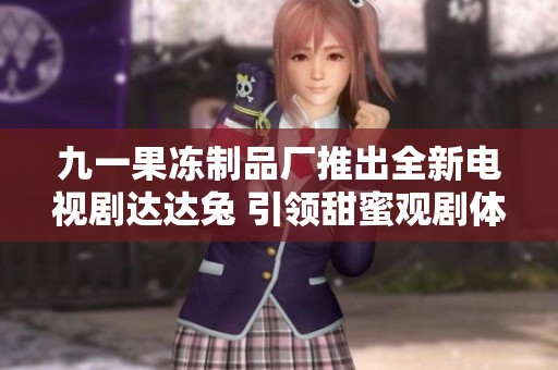 九一果冻制品厂推出全新电视剧达达兔 引领甜蜜观剧体验