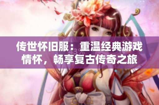 传世怀旧服：重温经典游戏情怀，畅享复古传奇之旅