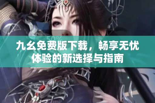 九幺免费版下载，畅享无忧体验的新选择与指南