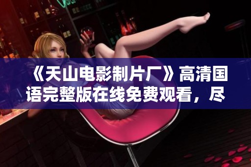 《天山电影制片厂》高清国语完整版在线免费观看，尽享精彩影片