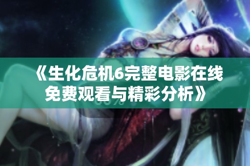 《生化危机6完整电影在线免费观看与精彩分析》