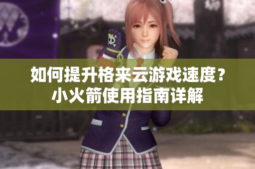 如何提升格来云游戏速度？小火箭使用指南详解