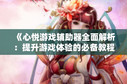 《心悦游戏辅助器全面解析：提升游戏体验的必备教程》