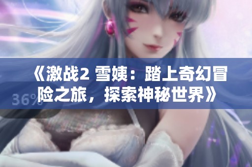 《激战2 雪姨：踏上奇幻冒险之旅，探索神秘世界》